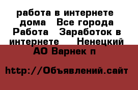 работа в интернете, дома - Все города Работа » Заработок в интернете   . Ненецкий АО,Варнек п.